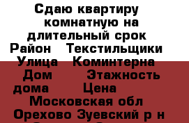 Сдаю квартиру 1-комнатную на длительный срок › Район ­ Текстильщики › Улица ­ Коминтерна › Дом ­ 3 › Этажность дома ­ 8 › Цена ­ 15 000 - Московская обл., Орехово-Зуевский р-н, Орехово-Зуево г. Недвижимость » Квартиры аренда   